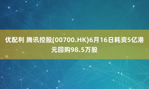优配利 腾讯控股(00700.HK)6月16日耗资5亿港元回购98.5万股