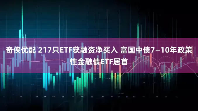 奇侠优配 217只ETF获融资净买入 富国中债7—10年政策性金融债ETF居首