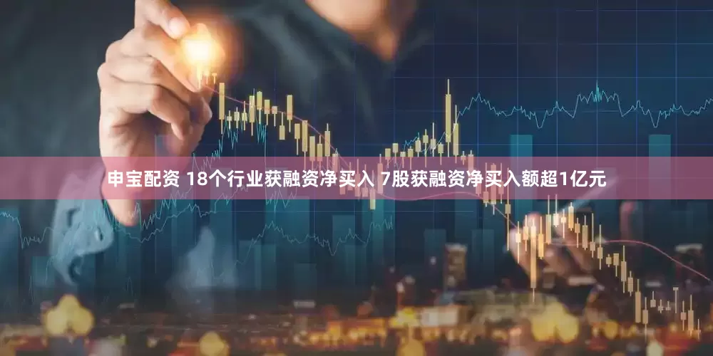 申宝配资 18个行业获融资净买入 7股获融资净买入额超1亿元