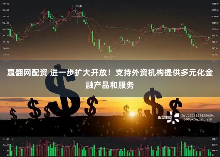 赢翻网配资 进一步扩大开放！支持外资机构提供多元化金融产品和服务
