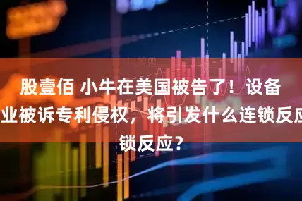 股壹佰 小牛在美国被告了！设备企业被诉专利侵权，将引发什么连锁反应？