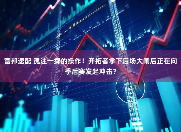 富邦速配 孤注一掷的操作！开拓者拿下后场大闸后正在向季后赛发起冲击？
