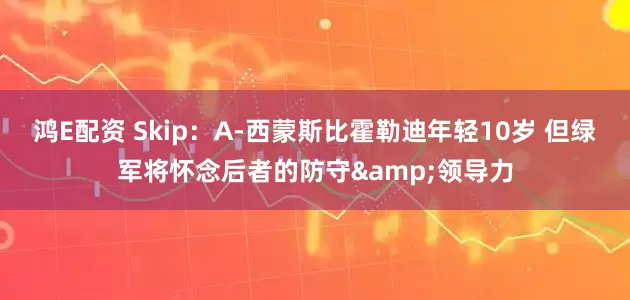 鸿E配资 Skip：A-西蒙斯比霍勒迪年轻10岁 但绿军将怀念后者的防守&领导力