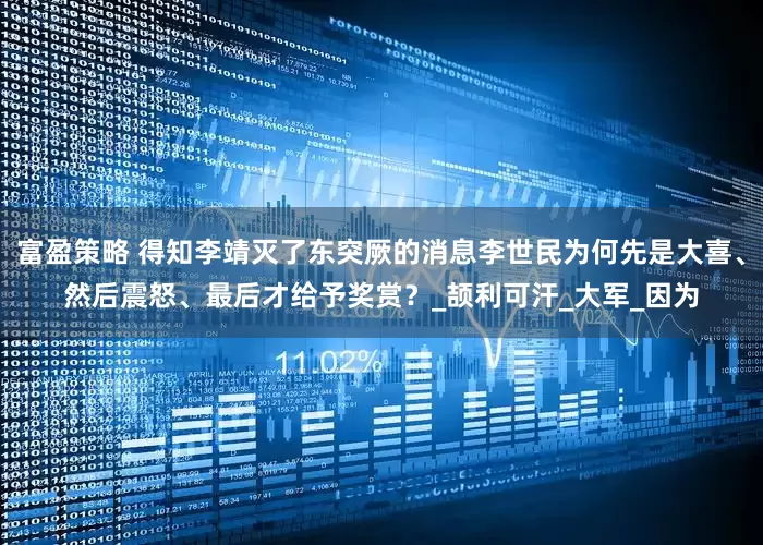 富盈策略 得知李靖灭了东突厥的消息李世民为何先是大喜、然后震怒、最后才给予奖赏？_颉利可汗_大军_因为