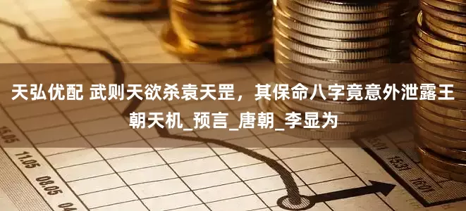 天弘优配 武则天欲杀袁天罡，其保命八字竟意外泄露王朝天机_预言_唐朝_李显为