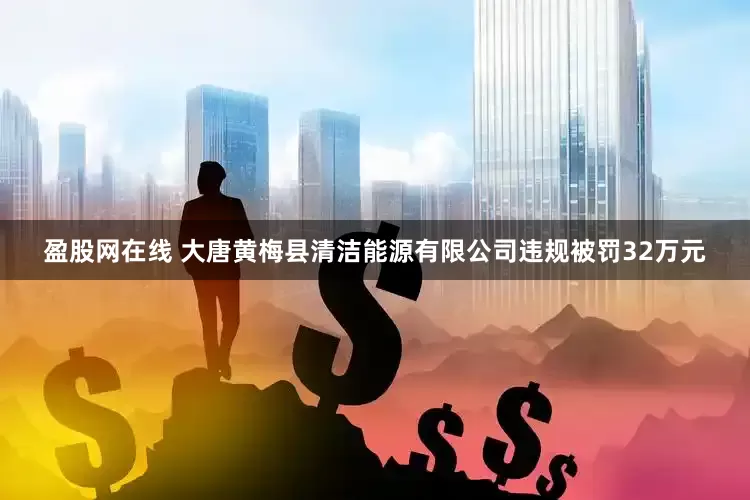 盈股网在线 大唐黄梅县清洁能源有限公司违规被罚32万元