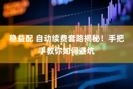 稳益配 自动续费套路揭秘！手把手教你如何避坑
