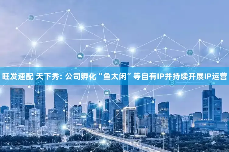 旺发速配 天下秀: 公司孵化“鱼太闲”等自有IP并持续开展IP运营