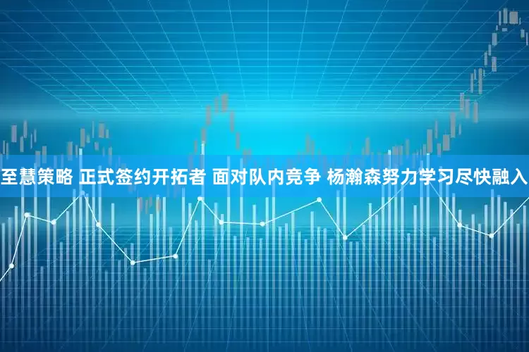至慧策略 正式签约开拓者 面对队内竞争 杨瀚森努力学习尽快融入