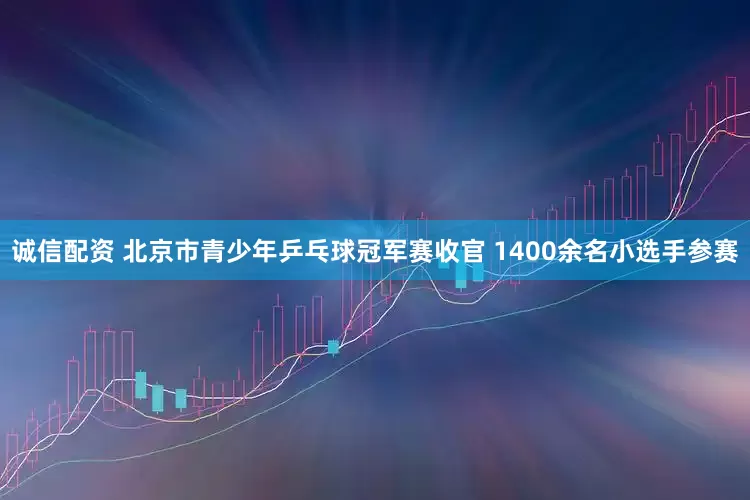 诚信配资 北京市青少年乒乓球冠军赛收官 1400余名小选手参赛