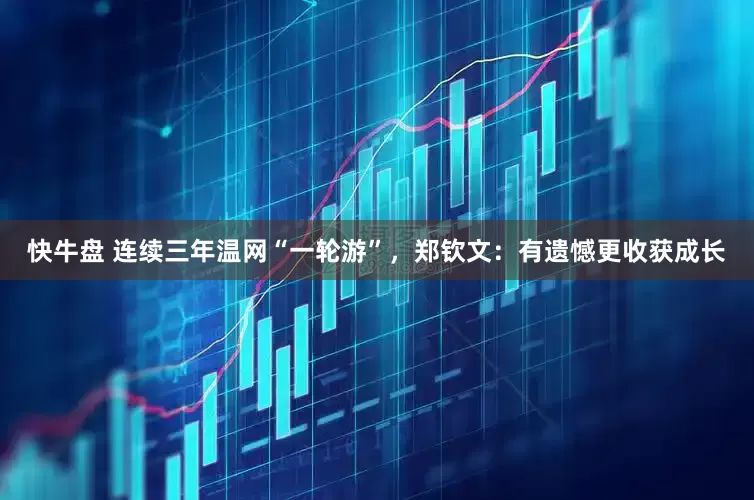 快牛盘 连续三年温网“一轮游”，郑钦文：有遗憾更收获成长