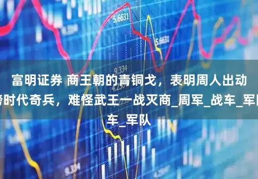 富明证券 商王朝的青铜戈，表明周人出动跨时代奇兵，难怪武王一战灭商_周军_战车_军队