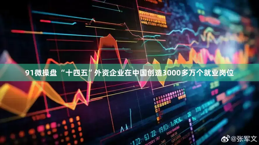 91微操盘 “十四五”外资企业在中国创造3000多万个就业岗位