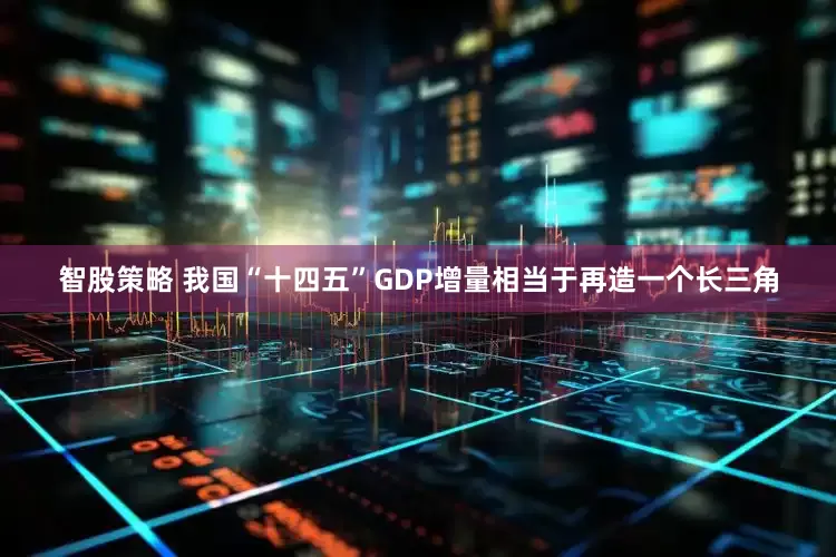 智股策略 我国“十四五”GDP增量相当于再造一个长三角