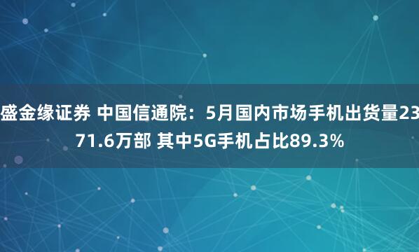 盛金缘证券 中国信通院：5月国内市场手机出货量2371.6万部 其中5G手机占比89.3%