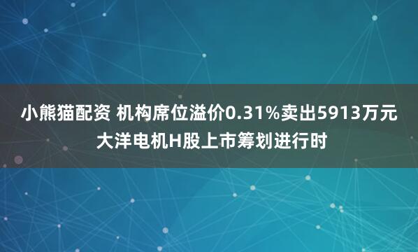 小熊猫配资 机构席位溢价0.31%卖出5913万元 大洋电机H股上市筹划进行时