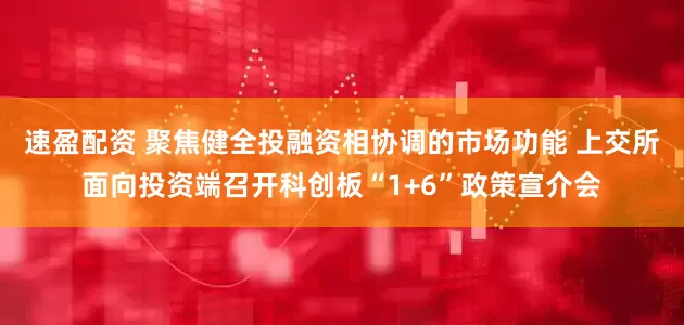 速盈配资 聚焦健全投融资相协调的市场功能 上交所面向投资端召开科创板“1+6”政策宣介会
