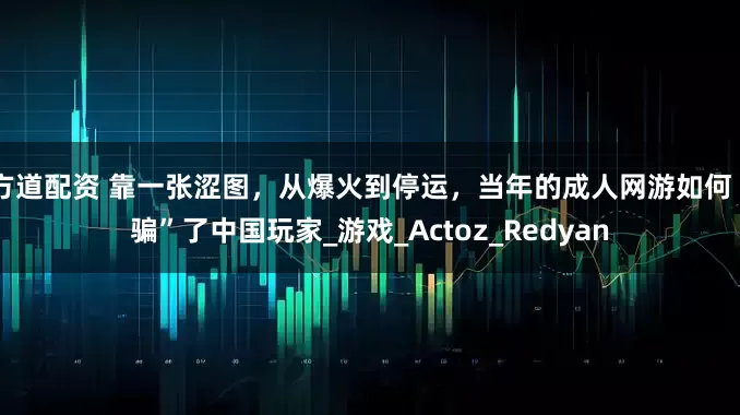 方道配资 靠一张涩图，从爆火到停运，当年的成人网游如何“骗”了中国玩家_游戏_Actoz_Redyan