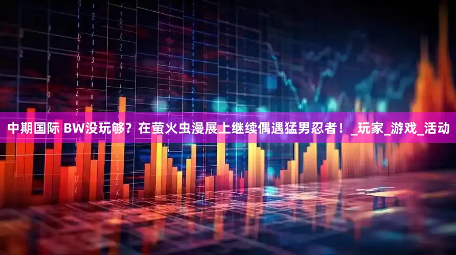 中期国际 BW没玩够？在萤火虫漫展上继续偶遇猛男忍者！_玩家_游戏_活动