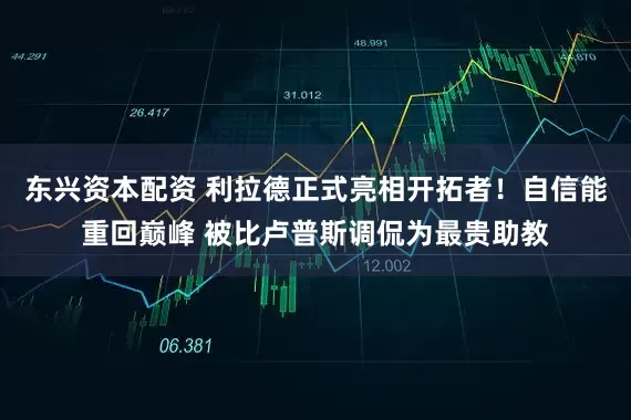东兴资本配资 利拉德正式亮相开拓者！自信能重回巅峰 被比卢普斯调侃为最贵助教