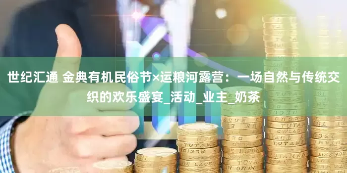世纪汇通 金典有机民俗节×运粮河露营：一场自然与传统交织的欢乐盛宴_活动_业主_奶茶