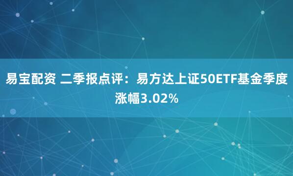 易宝配资 二季报点评：易方达上证50ETF基金季度涨幅3.02%
