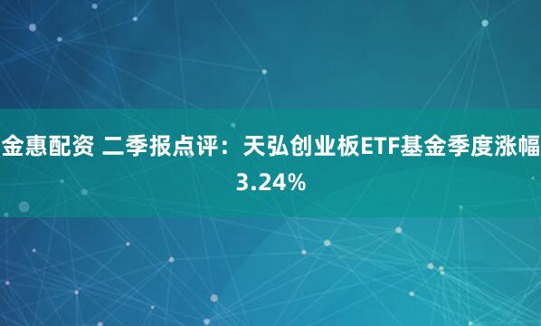 金惠配资 二季报点评：天弘创业板ETF基金季度涨幅3.24%