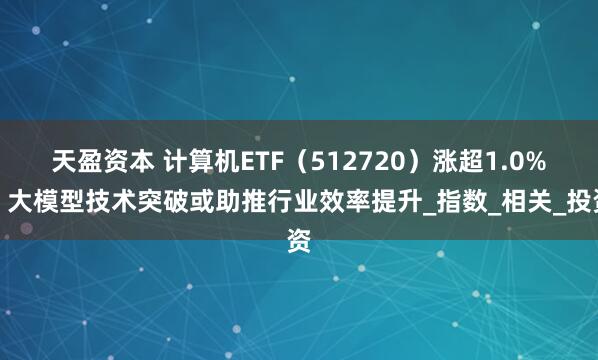 天盈资本 计算机ETF（512720）涨超1.0%，大模型技术突破或助推行业效率提升_指数_相关_投资