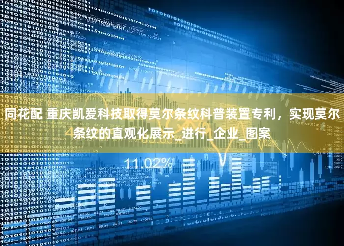 同花配 重庆凯爱科技取得莫尔条纹科普装置专利，实现莫尔条纹的直观化展示_进行_企业_图案