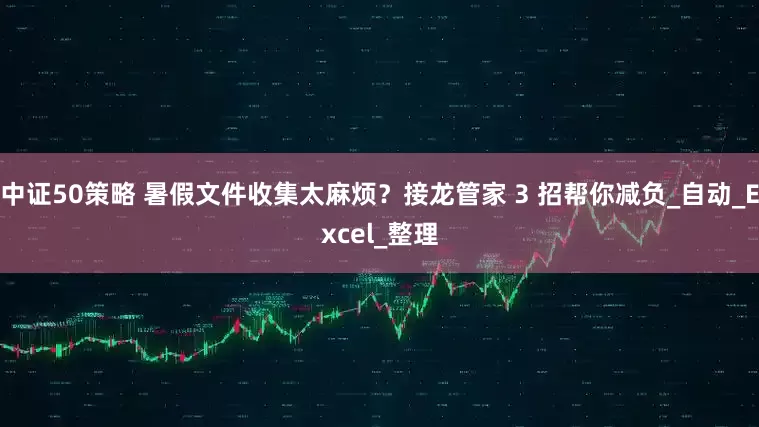 中证50策略 暑假文件收集太麻烦？接龙管家 3 招帮你减负_自动_Excel_整理