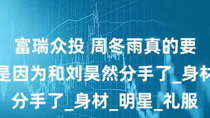 富瑞众投 周冬雨真的要崩溃了不是因为和刘昊然分手了_身材_明星_礼服