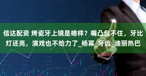 信达配资 烤瓷牙上镜是啥样？嘴凸包不住，牙比灯还亮，演戏也不给力了_杨幂_牙齿_迪丽热巴