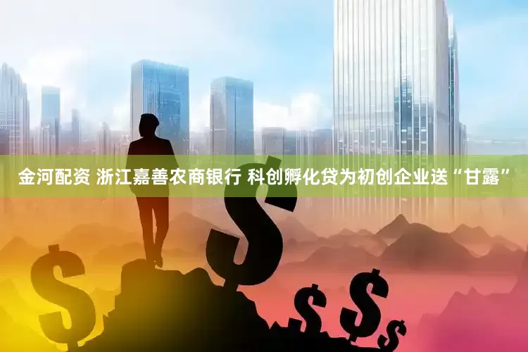 金河配资 浙江嘉善农商银行 科创孵化贷为初创企业送“甘露”
