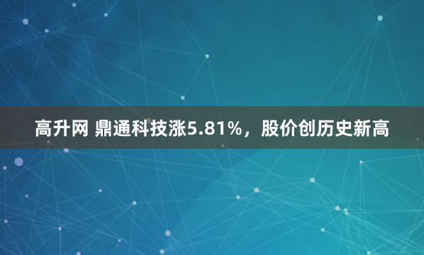 高升网 鼎通科技涨5.81%，股价创历史新高