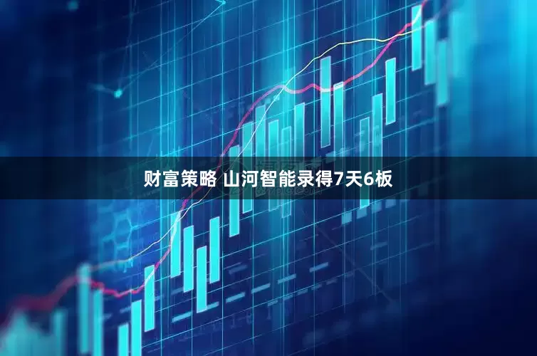 财富策略 山河智能录得7天6板