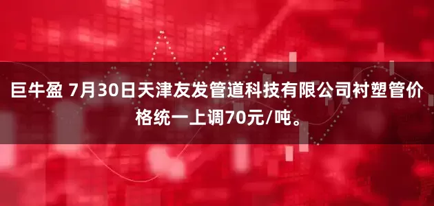 巨牛盈 7月30日天津友发管道科技有限公司衬塑管价格统一上调70元/吨。