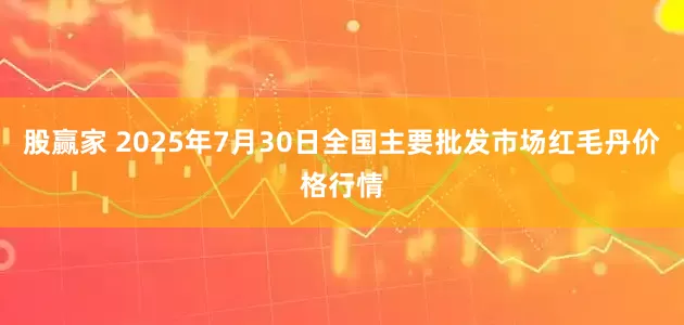 股赢家 2025年7月30日全国主要批发市场红毛丹价格行情