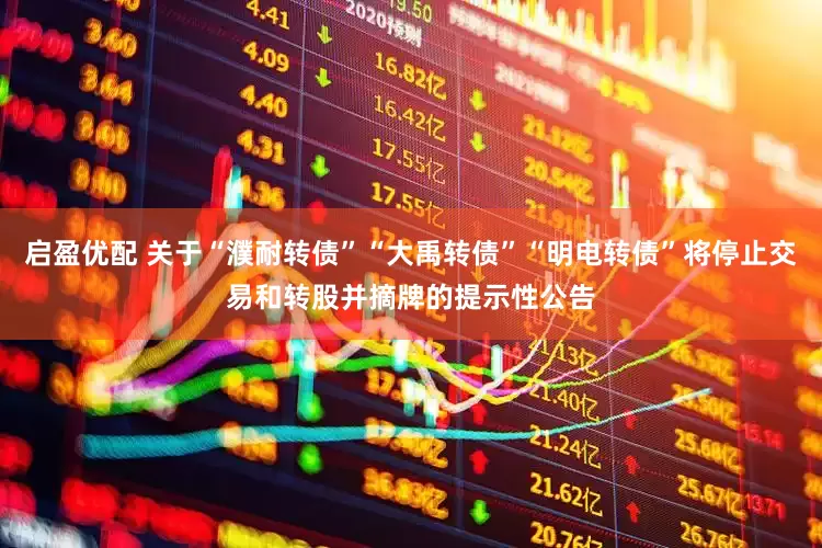 启盈优配 关于“濮耐转债”“大禹转债”“明电转债”将停止交易和转股并摘牌的提示性公告