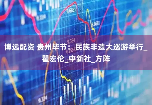博远配资 贵州毕节：民族非遗大巡游举行_瞿宏伦_中新社_方阵