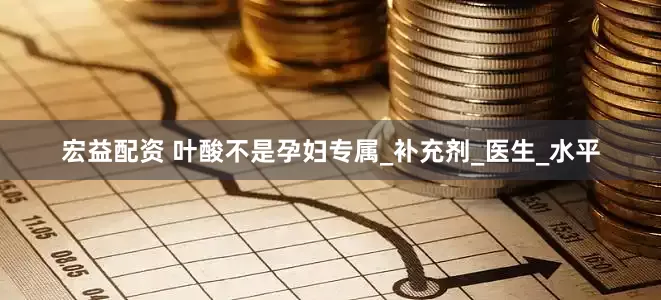 宏益配资 叶酸不是孕妇专属_补充剂_医生_水平