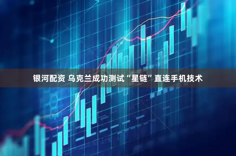 银河配资 乌克兰成功测试“星链”直连手机技术