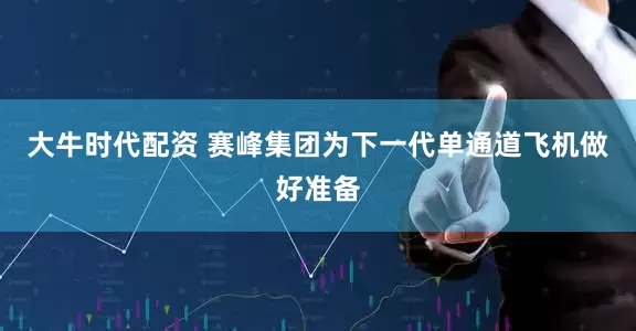 大牛时代配资 赛峰集团为下一代单通道飞机做好准备