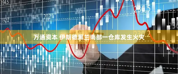万通资本 伊朗德黑兰南部一仓库发生火灾