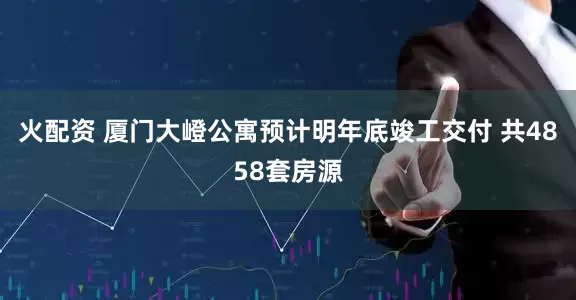 火配资 厦门大嶝公寓预计明年底竣工交付 共4858套房源