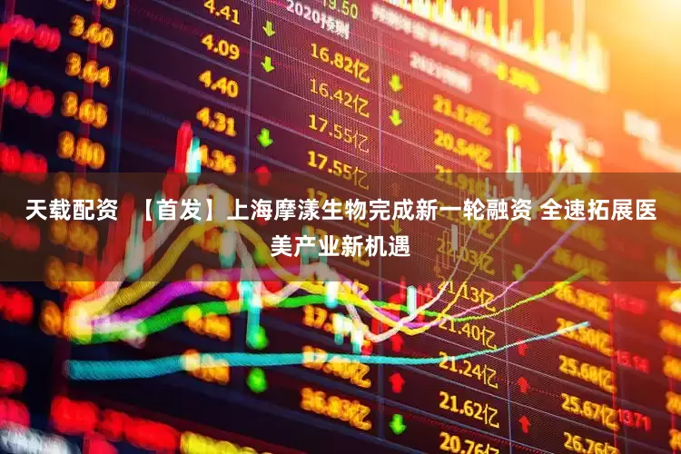 天载配资  【首发】上海摩漾生物完成新一轮融资 全速拓展医美产业新机遇