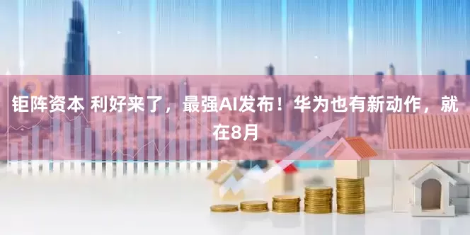 钜阵资本 利好来了，最强AI发布！华为也有新动作，就在8月