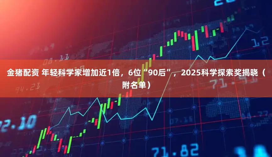 金猪配资 年轻科学家增加近1倍，6位“90后”，2025科学探索奖揭晓（附名单）