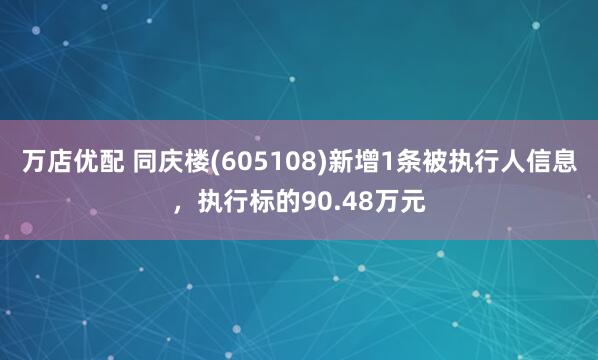 万店优配 同庆楼(605108)新增1条被执行人信息，执行标的90.48万元