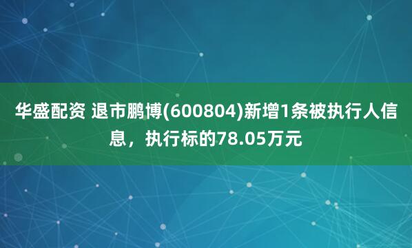 华盛配资 退市鹏博(600804)新增1条被执行人信息，执行标的78.05万元