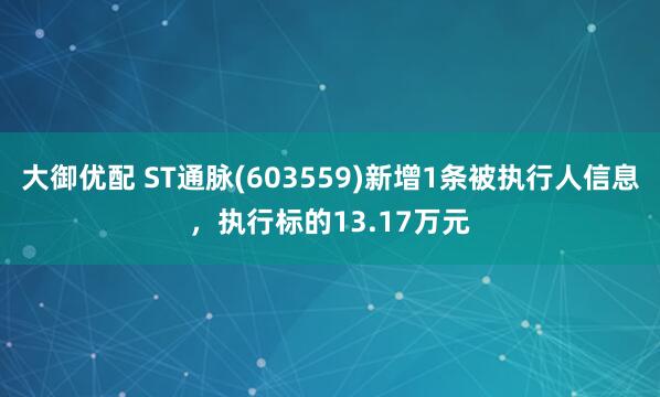 大御优配 ST通脉(603559)新增1条被执行人信息，执行标的13.17万元